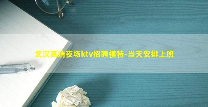 武汉高端夜场ktv招聘模特-当天安排上班