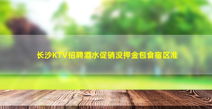 长沙KTV招聘酒水促销没押金包食宿区准